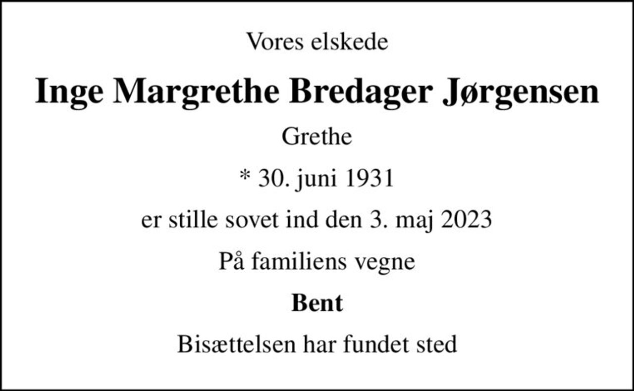 Vores elskede
Inge Margrethe Bredager Jørgensen
Grethe
* 30. juni 1931
er stille sovet ind den 3. maj 2023
På familiens vegne
Bent
Bisættelsen har fundet sted