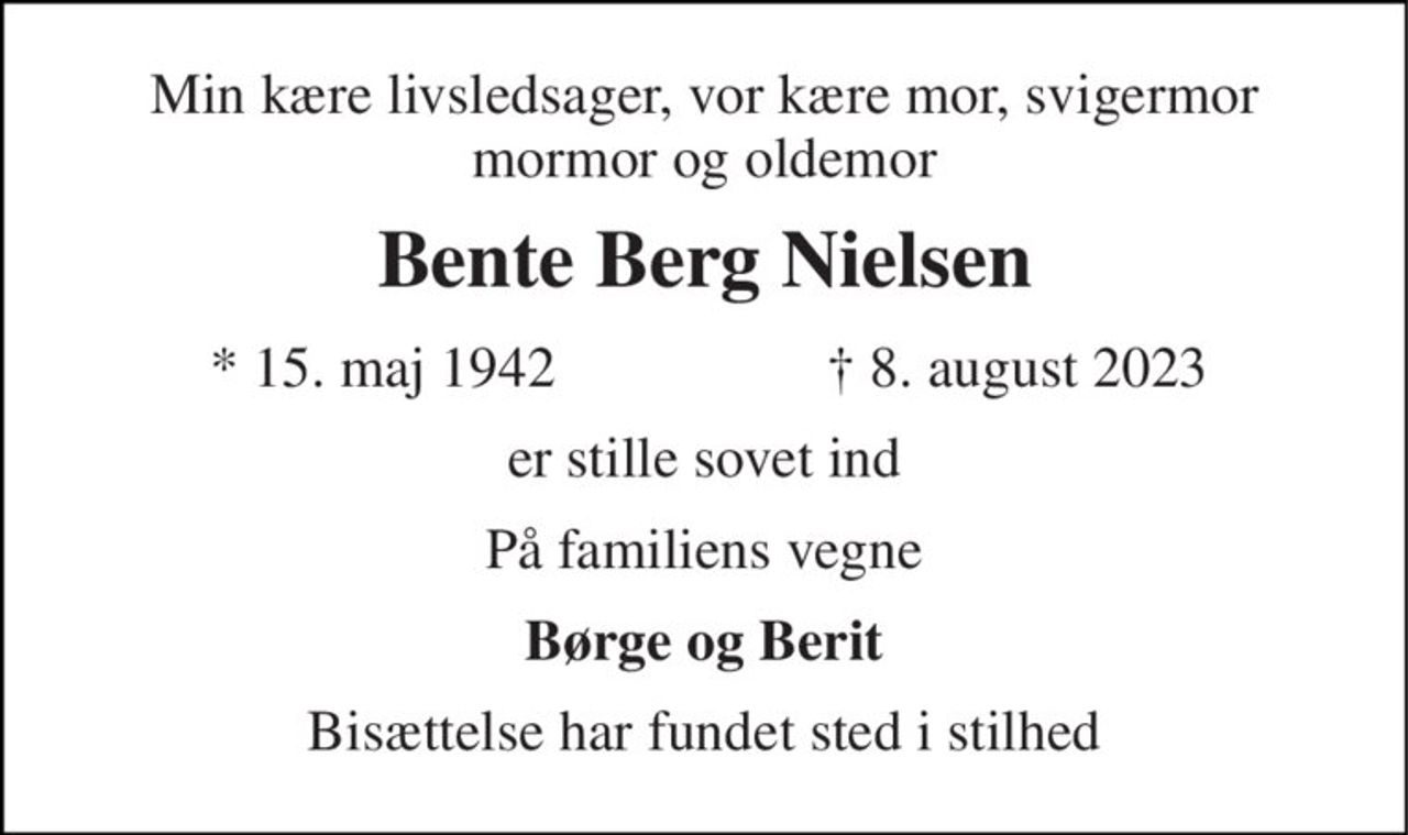 Min kære livsledsager, vor kære mor, svigermor mormor og oldemor 
Bente Berg Nielsen 
*​ 15. maj 1942 
†​ 8. august 2023​ 
er stille sovet ind 
På familiens vegne 
Børge og Berit 
Bisættelse har fundet sted i stilhed