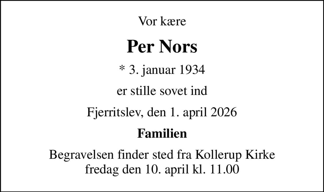 Vor kære
Per Nors
* 3. januar 1934
er stille sovet ind
Fjerritslev, den 1. april 2026
Familien
Begravelsen finder sted fra Kollerup Kirke  fredag den 10. april kl. 11.00
