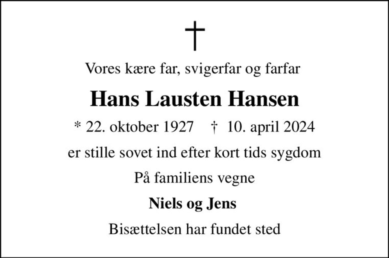 Vores kære far, svigerfar og farfar 
Hans Lausten Hansen
* 22. oktober 1927    ✝ 10. april 2024
er stille sovet ind efter kort tids sygdom
På familiens vegne
Niels og Jens 
Bisættelsen har fundet sted