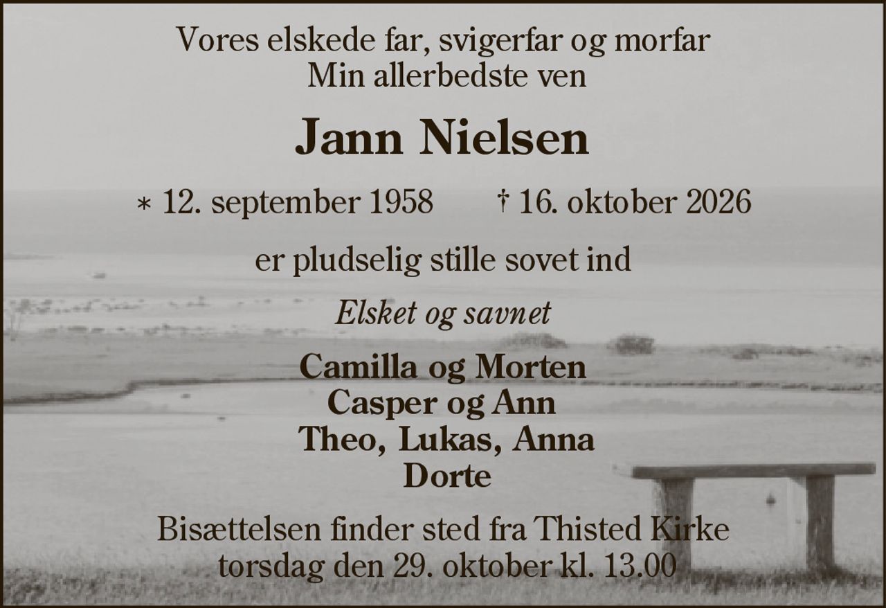Vores elskede far, svigerfar og morfar Min allerbedste ven 
Jann Nielsen 
* 12. september 1958    ✝ 16. oktober 2026 
Elsket og savnet 
Camilla og Morten Casper og Ann Theo, Lukas, Anna Dorte 
Bisættelsen finder sted fra Thisted Kirke torsdag den 29. oktober kl. 13.00