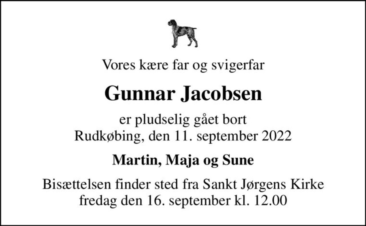 Vores kære far og svigerfar
Gunnar Jacobsen
er pludselig gået bort Rudkøbing, den 11. september 2022
Martin, Maja og Sune
Bisættelsen finder sted fra Sankt Jørgens Kirke  fredag den 16. september kl. 12.00
