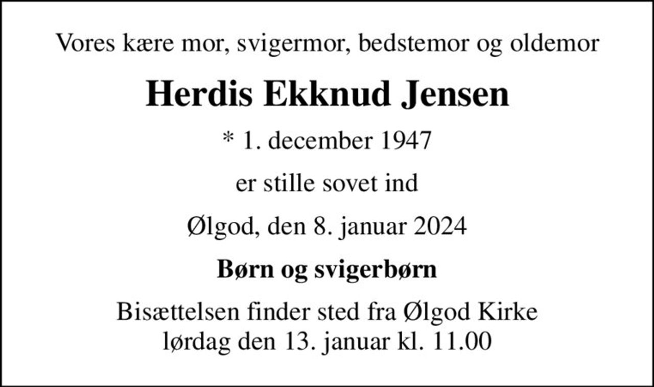 Vores kære mor, svigermor, bedstemor og oldemor
Herdis Ekknud Jensen
* 1. december 1947
er stille sovet ind
Ølgod, den 8. januar 2024
Børn og svigerbørn
Bisættelsen finder sted fra Ølgod Kirke  lørdag den 13. januar kl. 11.00