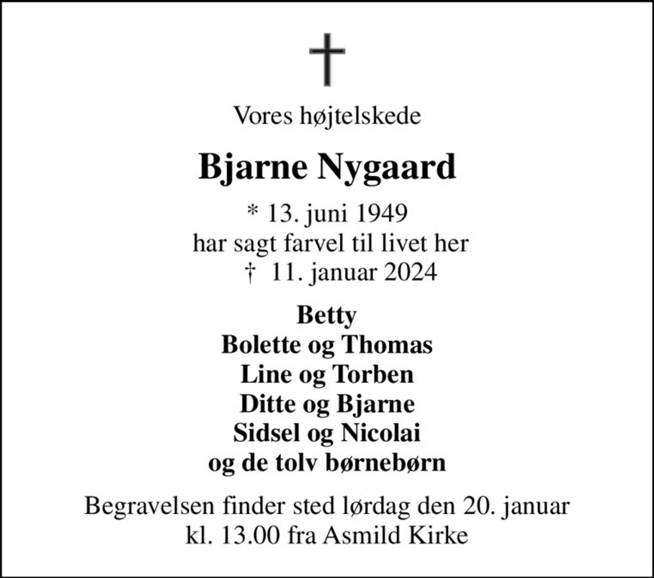 Vores højtelskede
Bjarne Nygaard
* 13. juni 1949  har sagt farvel til livet her     ✝ 11. januar 2024
Betty Bolette og Thomas Line og Torben Ditte og Bjarne Sidsel og Nicolai og de tolv børnebørn
Begravelsen finder sted lørdag den 20. januar kl. 13.00 fra Asmild Kirke