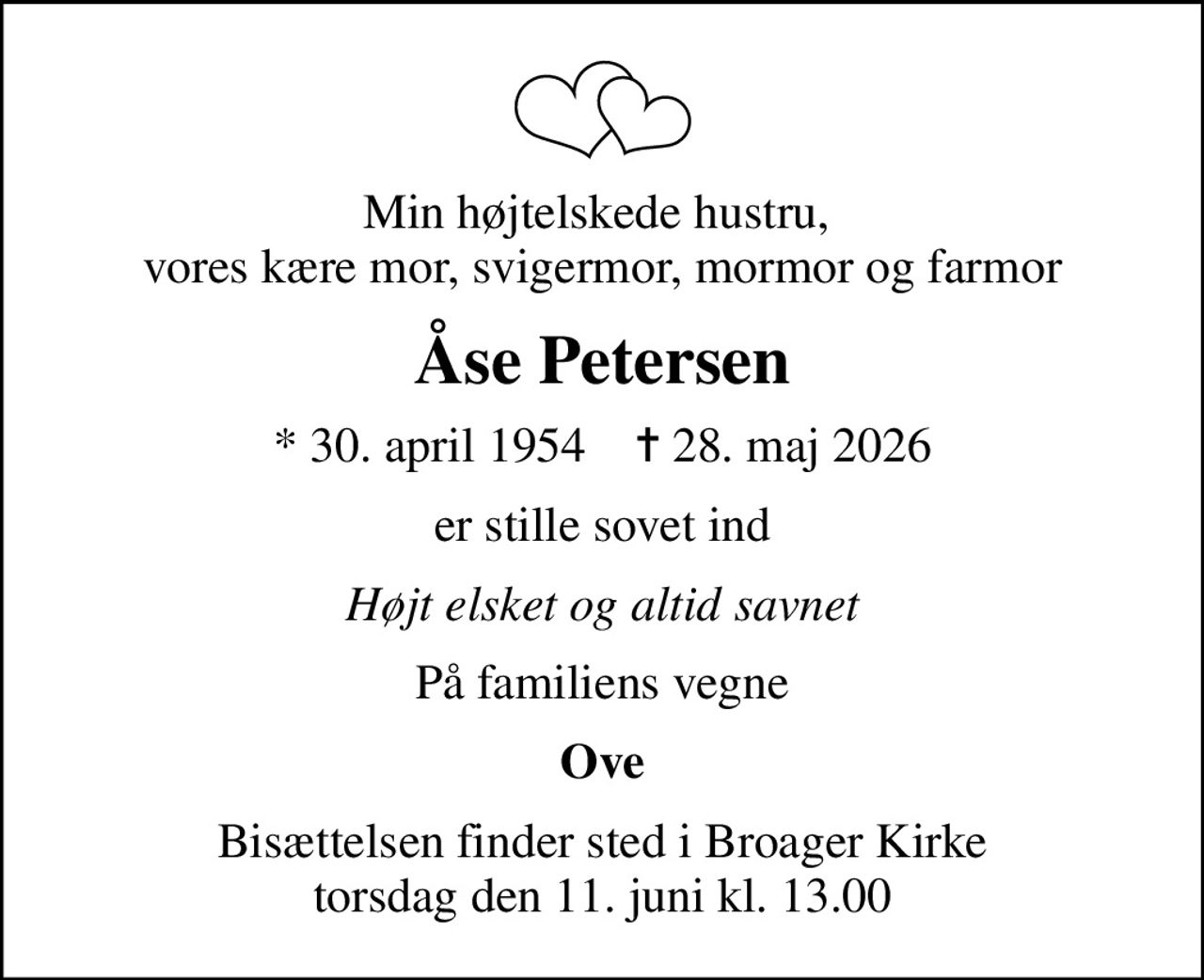 Min højtelskede hustru,  vores kære mor, svigermor, mormor og farmor
Åse Petersen
* 30. april 1954    ✝ 28. maj 2026
er stille sovet ind
Højt elsket og altid savnet
På familiens vegne
Ove
Bisættelsen finder sted i Broager Kirke  torsdag den 11. juni kl. 13.00