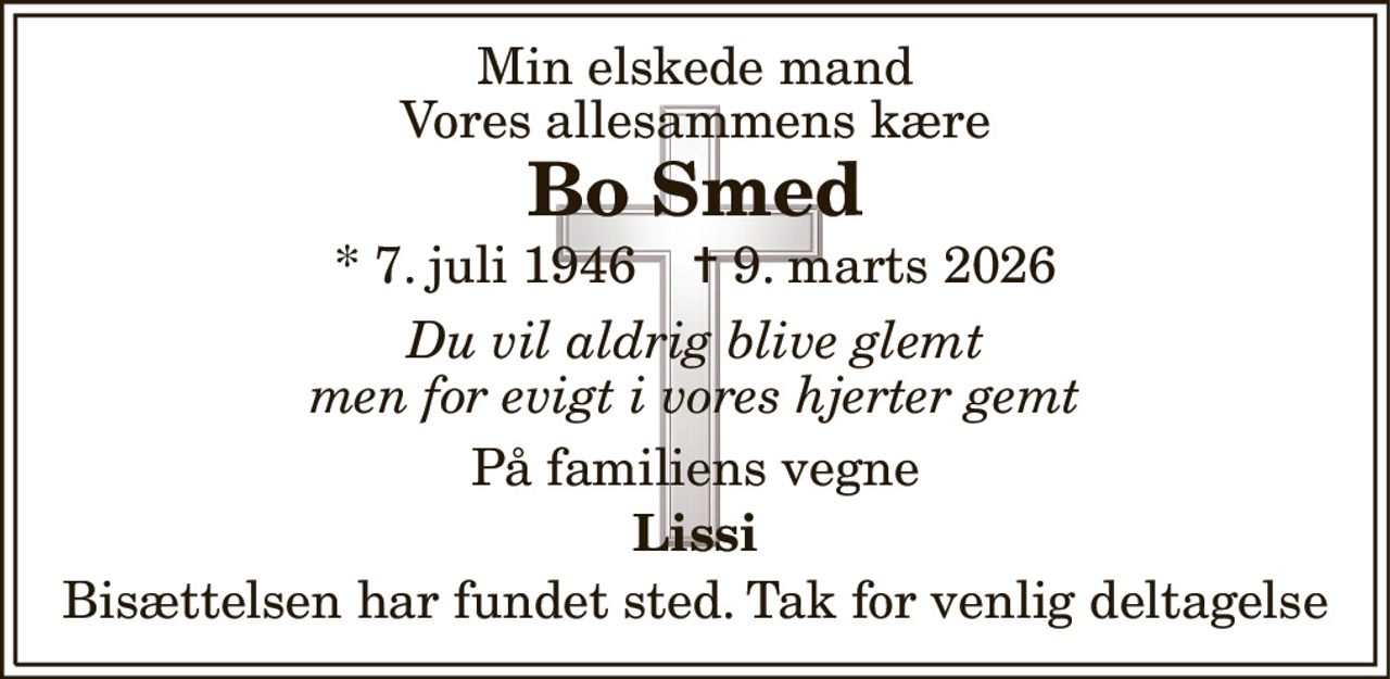 Min elskede mand Vores allesammens kære 
Bo Smed 
* 7. juli 1946    ✝ 9. marts 2026 
Du vil aldrig blive glemt men for evigt i vores hjerter gemt 
På familiens vegne 
Lissi 
Bisættelsen har fundet sted. Tak for venlig deltagelse
