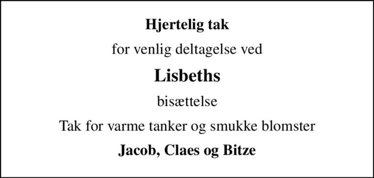 Hjertelig tak
for venlig deltagelse ved
Lisbeths
bisættelse
Tak for varme tanker og smukke blomster
Jacob, Claes og Bitze