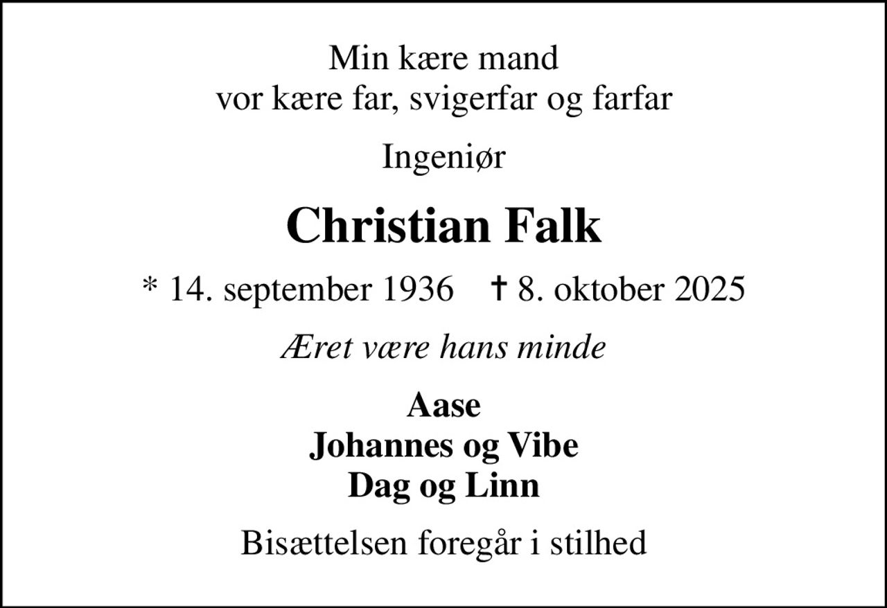 Min kære mand vor kære far, svigerfar og farfar
Ingeniør
Christian Falk
* 14. september 1936    ✝ 8. oktober 2025
Æret være hans minde
Aase Johannes og Vibe Dag og Linn
Bisættelsen foregår i stilhed