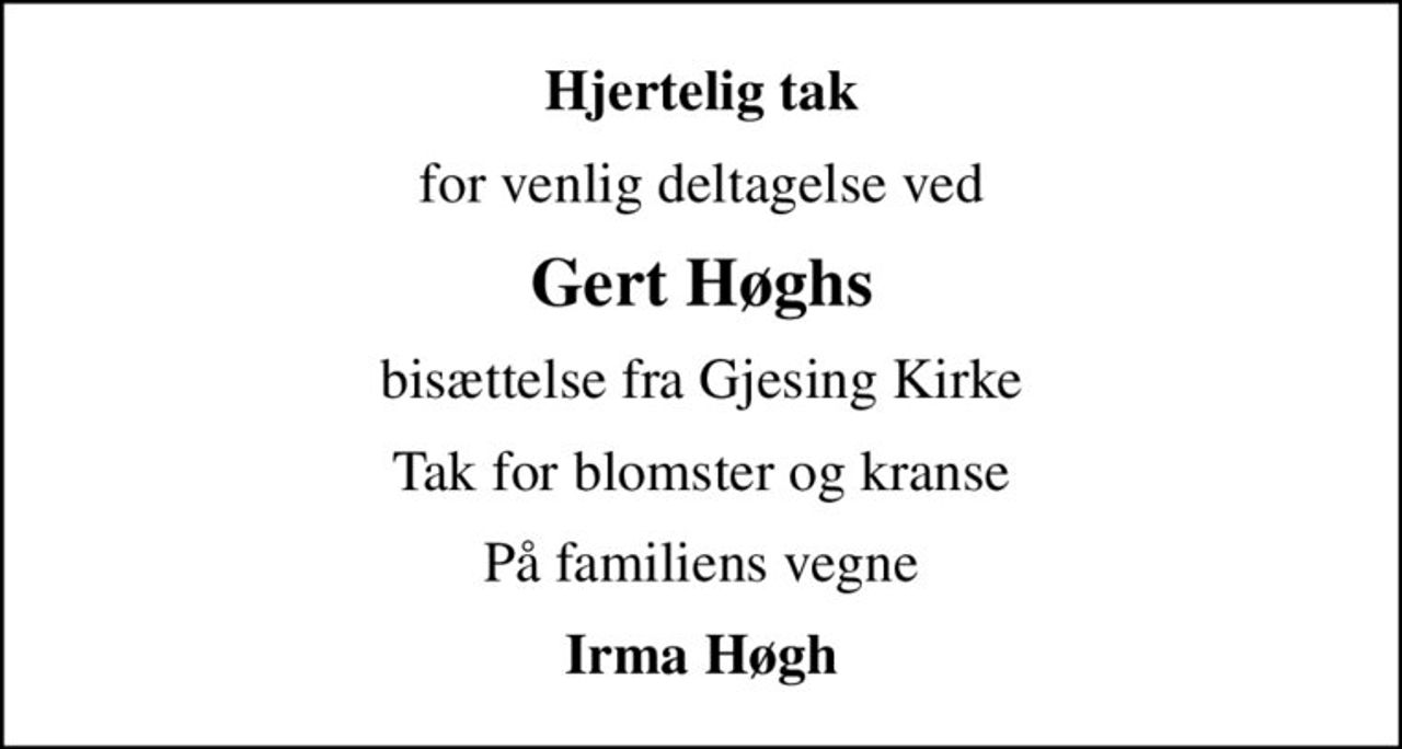 Hjertelig tak
for venlig deltagelse ved
Gert Høghs
bisættelse fra Gjesing Kirke
Tak for blomster og kranse
På familiens vegne
Irma Høgh
