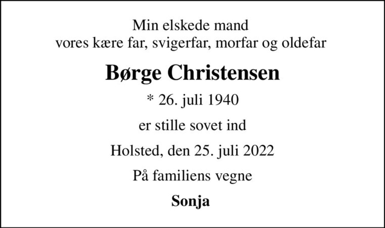 Min elskede mand  vores kære far, svigerfar, morfar og oldefar 
Børge Christensen
* 26. juli 1940
er stille sovet ind
Holsted, den 25. juli 2022
På familiens vegne
Sonja