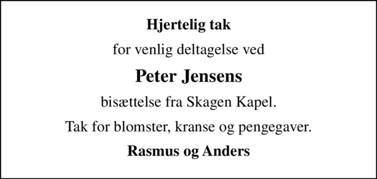 Hjertelig tak
for venlig deltagelse ved
Peter Jensens
bisættelse fra Skagen Kapel.
Tak for blomster, kranse og pengegaver.
Rasmus og Anders
