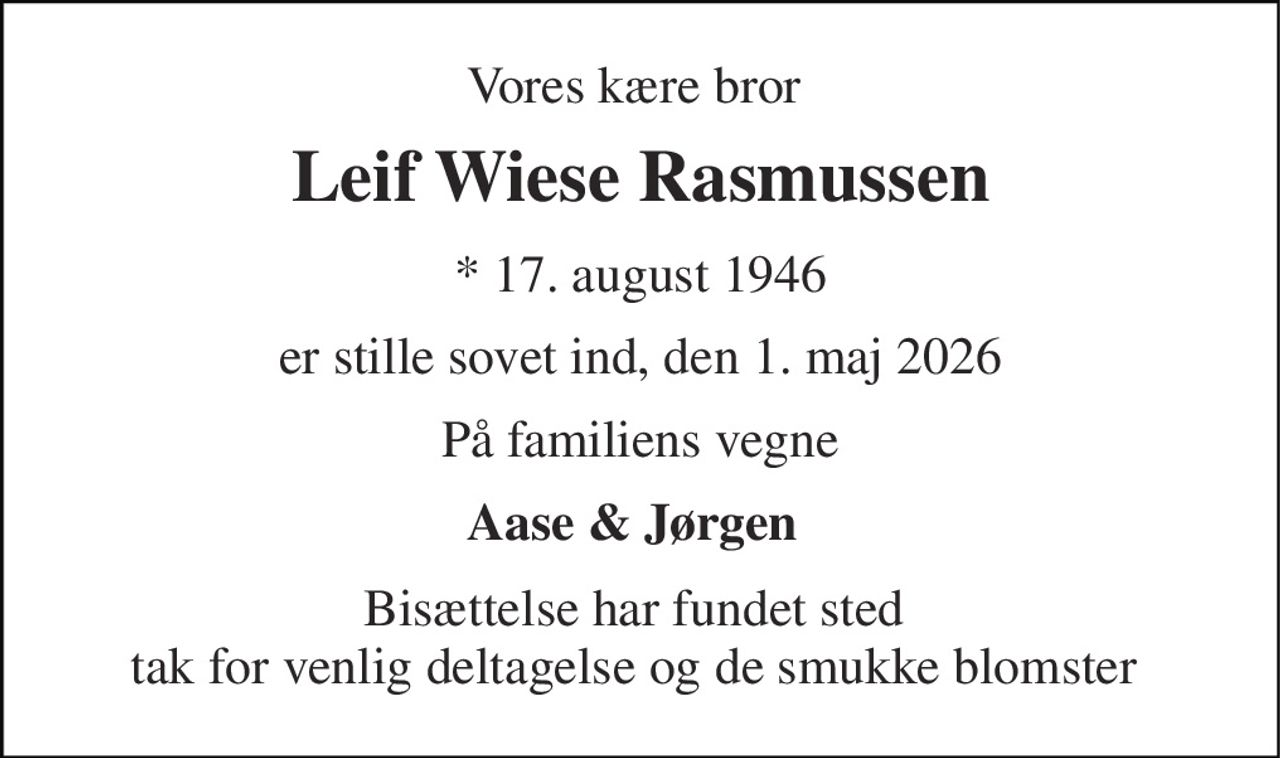 Vores kære bror  
Leif Wiese Rasmussen 
*​ 17. august 1946 
er stille sovet ind, den 1. maj 2026 
På familiens vegne 
Aase & Jørgen  
Bisættelse har fundet sted  tak for venlig deltagelse og de smukke blomster