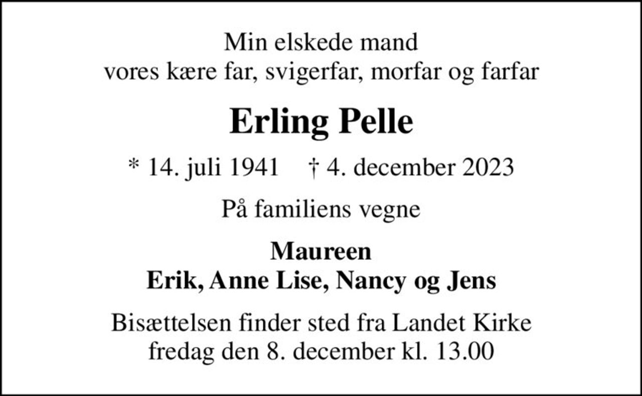 Min elskede mand vores kære far, svigerfar, morfar og farfar
Erling Pelle
* 14. juli 1941    ✝ 4. december 2023
På familiens vegne
Maureen Erik, Anne Lise, Nancy og Jens
Bisættelsen finder sted fra Landet Kirke  fredag den 8. december kl. 13.00