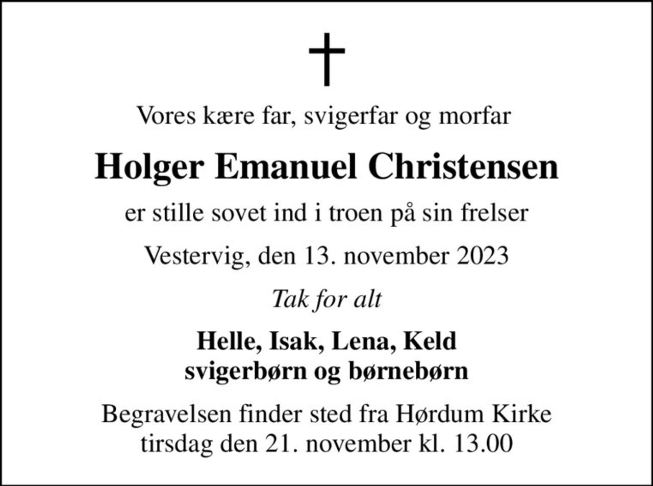 Vores kære far, svigerfar og morfar 
Holger Emanuel Christensen
er stille sovet ind i troen på sin frelser
Vestervig, den 13. november 2023
Tak for alt
Helle, Isak, Lena, Keld svigerbørn og børnebørn
Begravelsen finder sted fra Hørdum Kirke  tirsdag den 21. november kl. 13.00