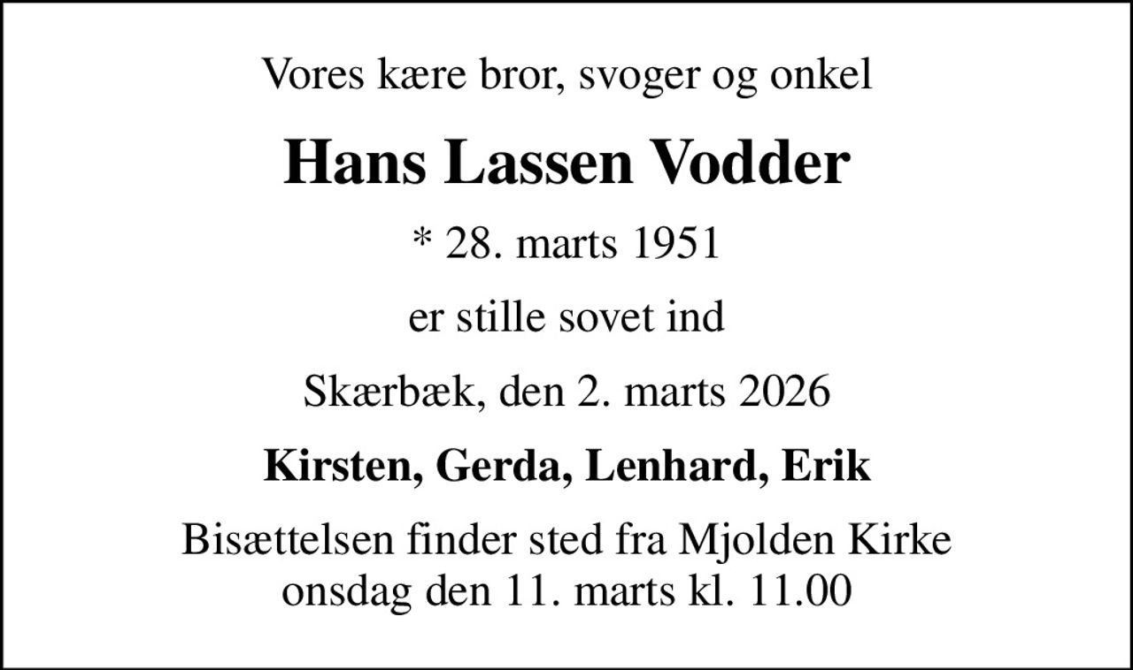 Vores kære bror, svoger og onkel
Hans Lassen Vodder
* 28. marts 1951
er stille sovet ind
Skærbæk, den 2. marts 2026
Kirsten, Gerda, Lenhard, Erik
Bisættelsen finder sted fra Mjolden Kirke  onsdag den 11. marts kl. 11.00
