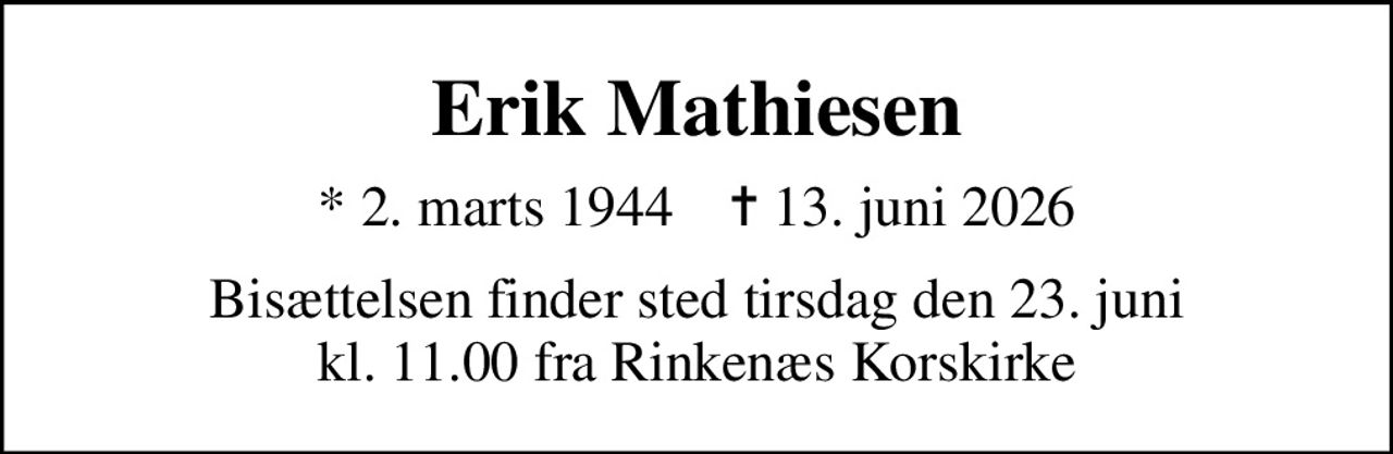 Erik Mathiesen
* 2. marts 1944    ✝ 13. juni 2026
Bisættelsen finder sted tirsdag den 23. juni kl. 11.00 fra Rinkenæs Korskirke