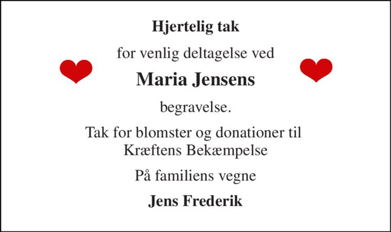 Hjertelig tak 
for venlig deltagelse ved 
Maria Jensens 
begravelse. 
Tak for blomster og donationer til  Kræftens Bekæmpelse 
På familiens vegne 
Jens Frederik