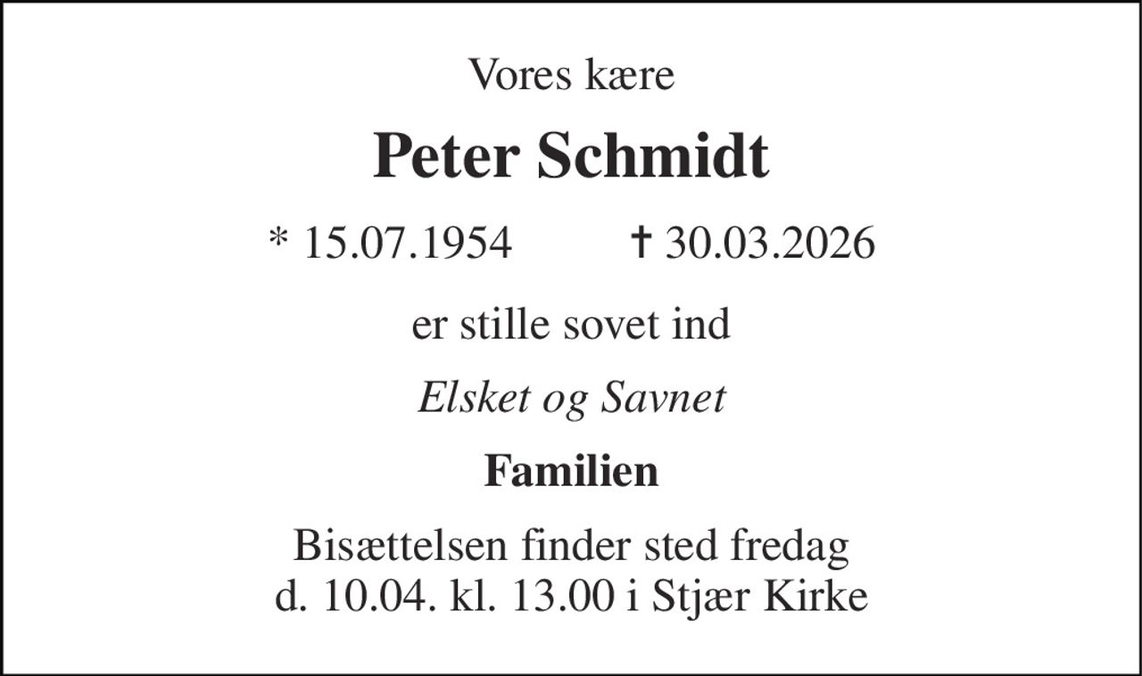 Vores kære 
Peter Schmidt 
* 15.07.1954          ✝ 30.03.2026 
er stille sovet ind 
Elsket og Savnet 
Familien 
Bisættelsen finder sted fredag d. 10.04. kl. 13.00 i Stjær Kirke