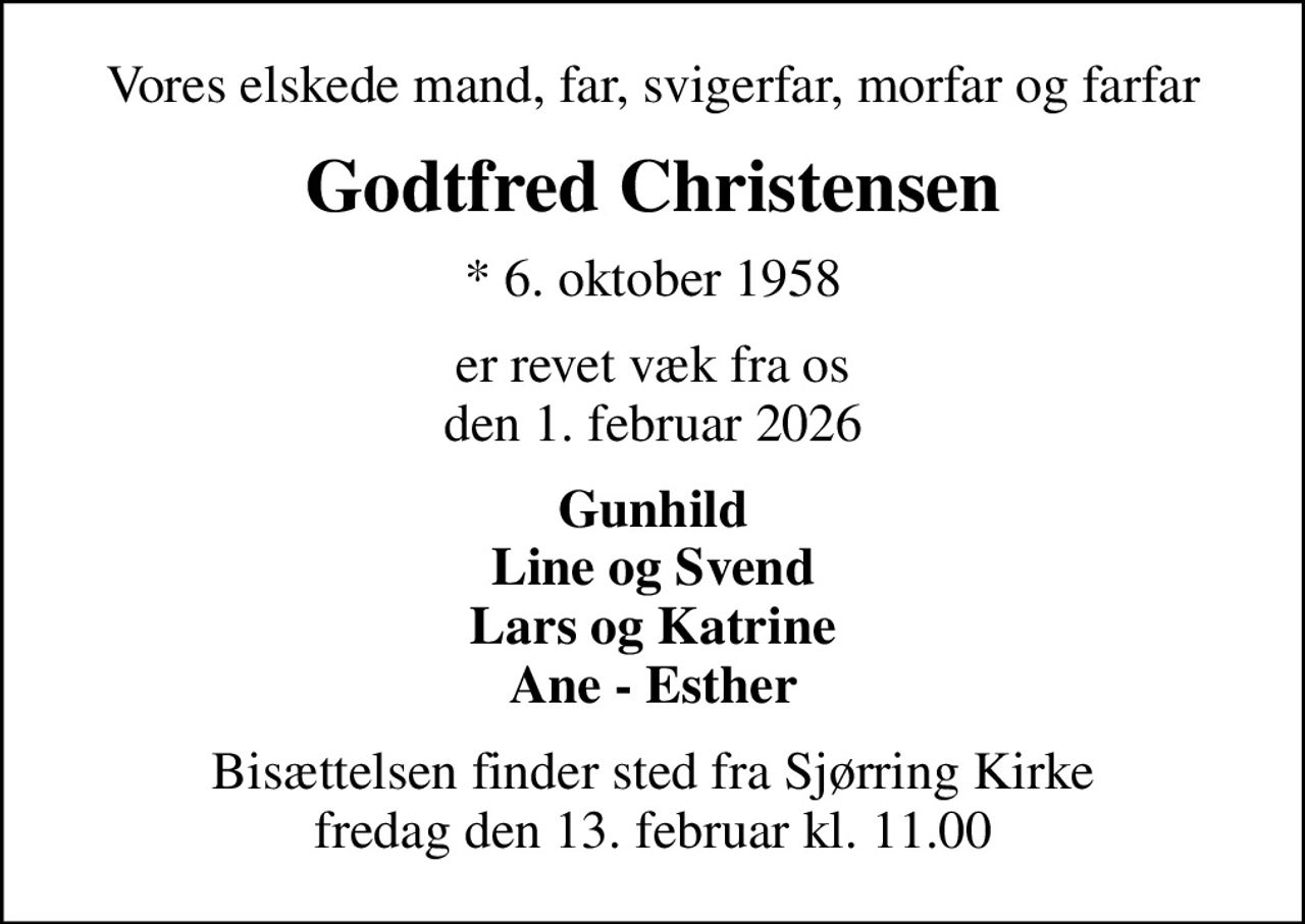 Vores elskede mand, far, svigerfar, morfar og farfar
Godtfred Christensen
* 6. oktober 1958
er revet væk fra os den 1. februar 2026
Gunhild Line og Svend Lars og Katrine Ane - Esther
Bisættelsen finder sted fra Sjørring Kirke  fredag den 13. februar kl. 11.00