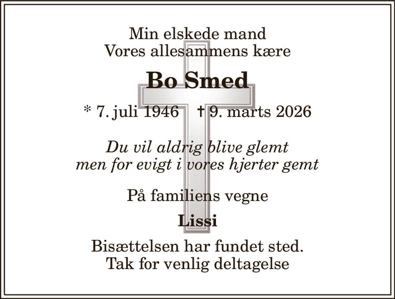 Min elskede mand Vores allesammens kære 
Bo Smed 
* 7. juli 1946    ✝ 9. marts 2026 
Du vil aldrig blive glemt men for evigt i vores hjerter gemt 
På familiens vegne 
Lissi 
Bisættelsen har fundet sted. Tak for venlig deltagelse