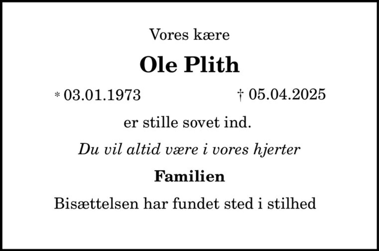 Vores kære 
Ole Plith 
* 03.01.1973              Â 05.04.2025 
er stille sovet ind. 
Du vil altid være i vores hjerter 
Familien 
Bisættelsen har fundet sted i stilhed
