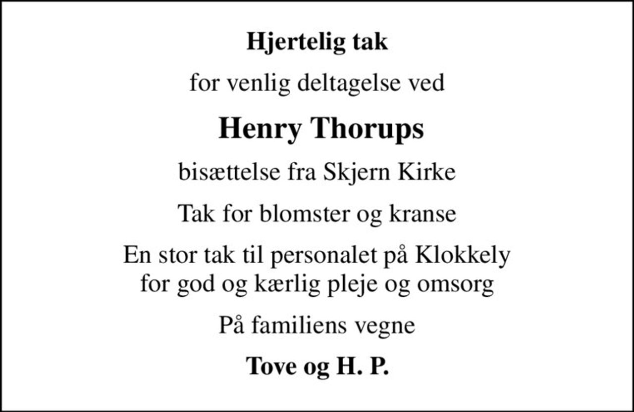 Hjertelig tak
for venlig deltagelse ved
 Henry Thorups
bisættelse fra Skjern Kirke
Tak for blomster og kranse
En stor tak til personalet på Klokkely for god og kærlig pleje og omsorg
På familiens vegne
Tove og H. P.