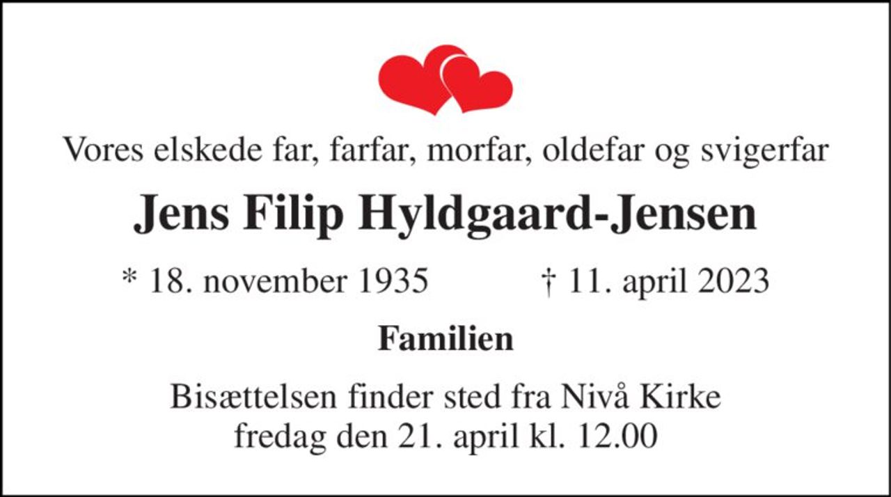 Vores elskede far, farfar, morfar, oldefar og svigerfar 
Jens Filip Hyldgaard-Jensen 
*​ 18. november 1935​            ✝​ 11. april 2023 
Familien 
Bisættelsen​ finder sted fra Nivå Kirke​ fredag den 21. april​ kl. 12.00
