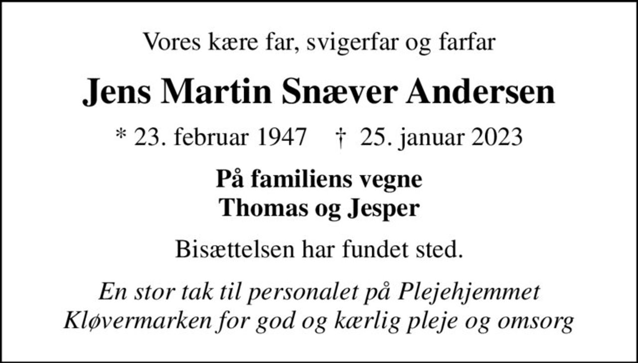 Vores kære far, svigerfar og farfar
Jens Martin Snæver Andersen
* 23. februar 1947    ✝ 25. januar 2023
På familiens vegne Thomas og Jesper
Bisættelsen har fundet sted.
En stor tak til personalet på Plejehjemmet Kløvermarken for god og kærlig pleje og omsorg