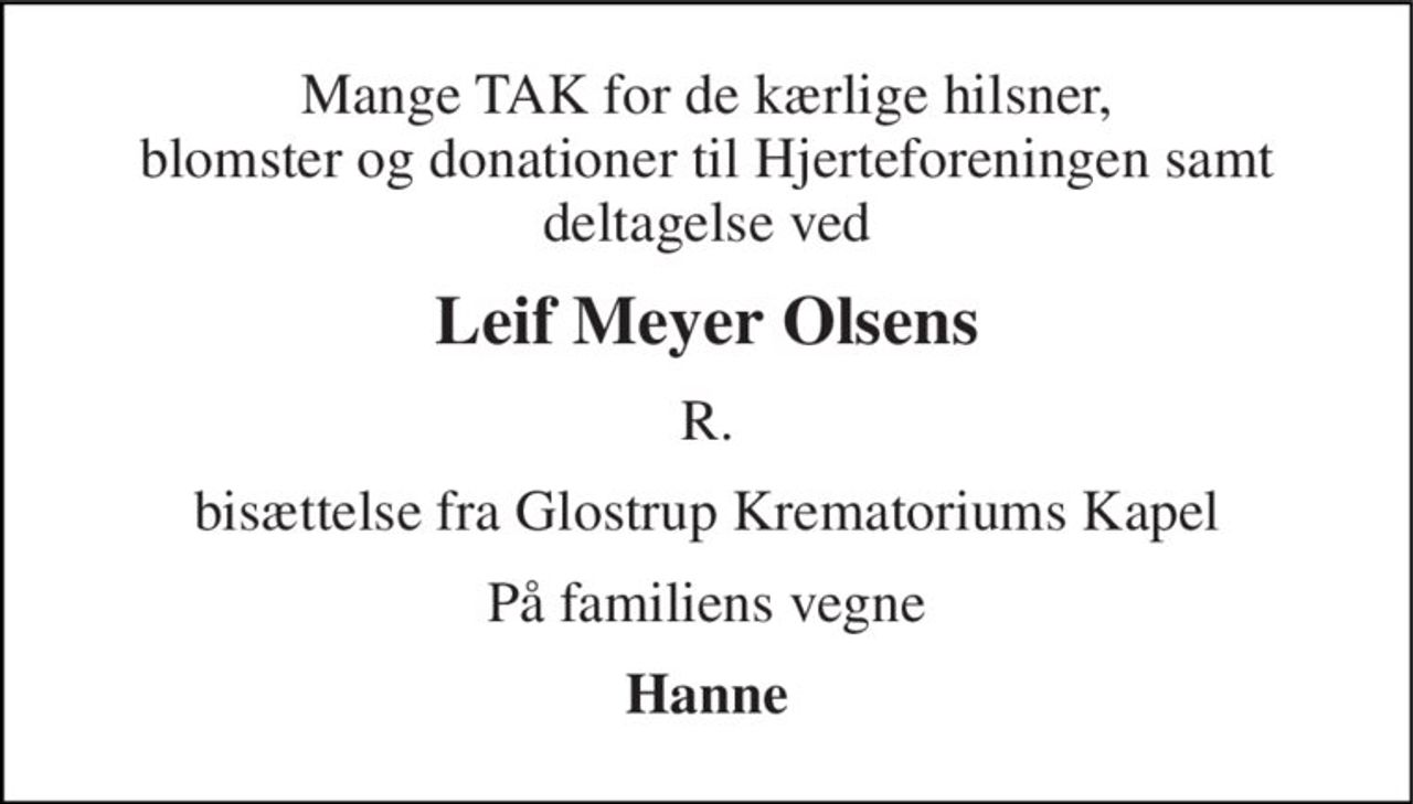 Mange TAK for de kærlige hilsner, blomster og donationer til Hjerteforeningen samt deltagelse ved 
Leif Meyer Olsens 
R. 
bisættelse fra Glostrup Krematoriums Kapel 
På familiens vegne 
Hanne