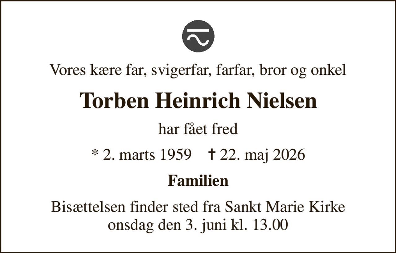 Vores kære far, svigerfar, farfar, bror og onkel
Torben Heinrich Nielsen
har fået fred
* 2. marts 1959    ✝ 22. maj 2026
Familien
Bisættelsen finder sted fra Sankt Marie Kirke  onsdag den 3. juni kl. 13.00