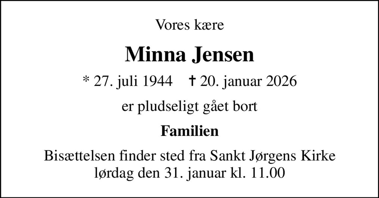 Vores kære
Minna Jensen
* 27. juli 1944    ✝ 20. januar 2026
er pludseligt gået bort
Familien
Bisættelsen finder sted fra Sankt Jørgens Kirke  lørdag den 31. januar kl. 11.00