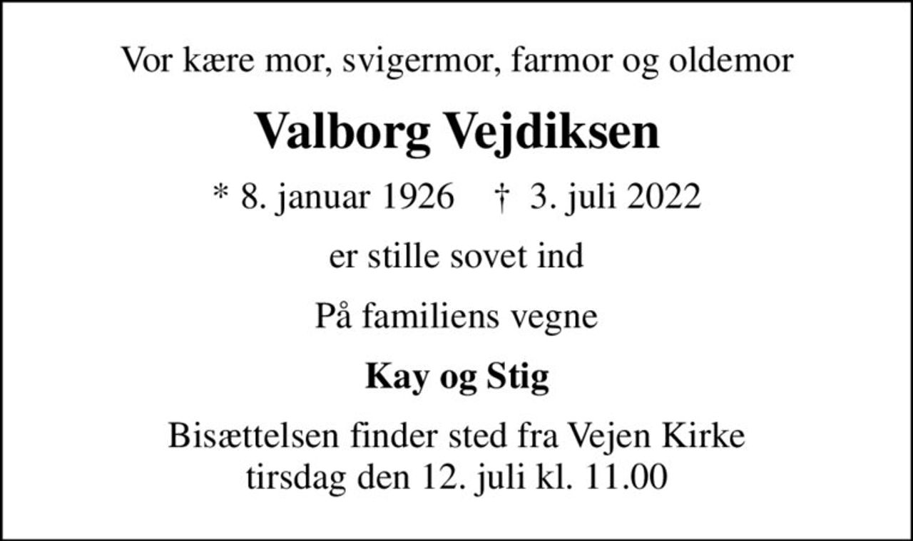 Vor kære mor, svigermor, farmor og oldemor
Valborg Vejdiksen
* 8. januar 1926    ✝ 3. juli 2022
er stille sovet ind
På familiens vegne
Kay og Stig
Bisættelsen finder sted fra Vejen Kirke  tirsdag den 12. juli kl. 11.00
