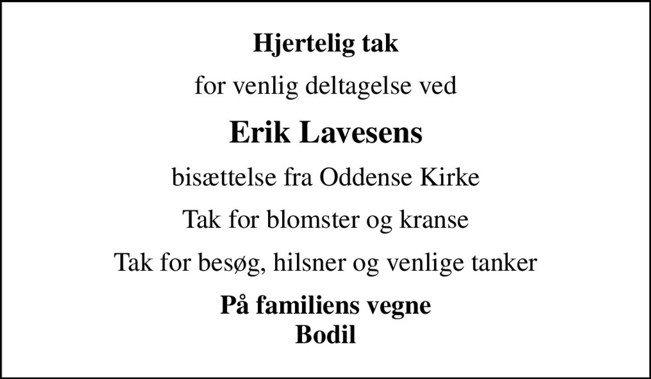 Hjertelig tak
for venlig deltagelse ved
Erik Lavesens
bisættelse fra Oddense Kirke
Tak for blomster og kranse
Tak for besøg, hilsner og venlige tanker
På familiens vegne Bodil