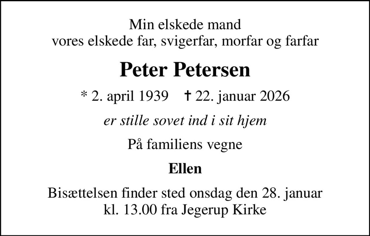Min elskede mand vores elskede far, svigerfar, morfar og farfar
Peter Petersen
* 2. april 1939    ✝ 22. januar 2026
er stille sovet ind i sit hjem
På familiens vegne
Ellen
Bisættelsen finder sted onsdag den 28. januar kl. 13.00 fra Jegerup Kirke
