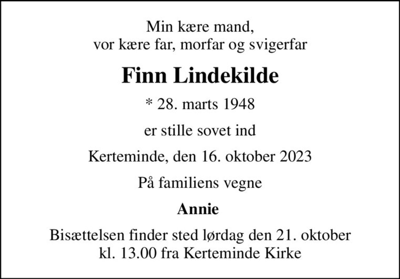 Min kære mand, vor kære far, morfar og svigerfar
Finn Lindekilde
* 28. marts 1948
er stille sovet ind
Kerteminde, den 16. oktober 2023
På familiens vegne
Annie 
Bisættelsen finder sted lørdag den 21. oktober kl. 13.00 fra Kerteminde Kirke