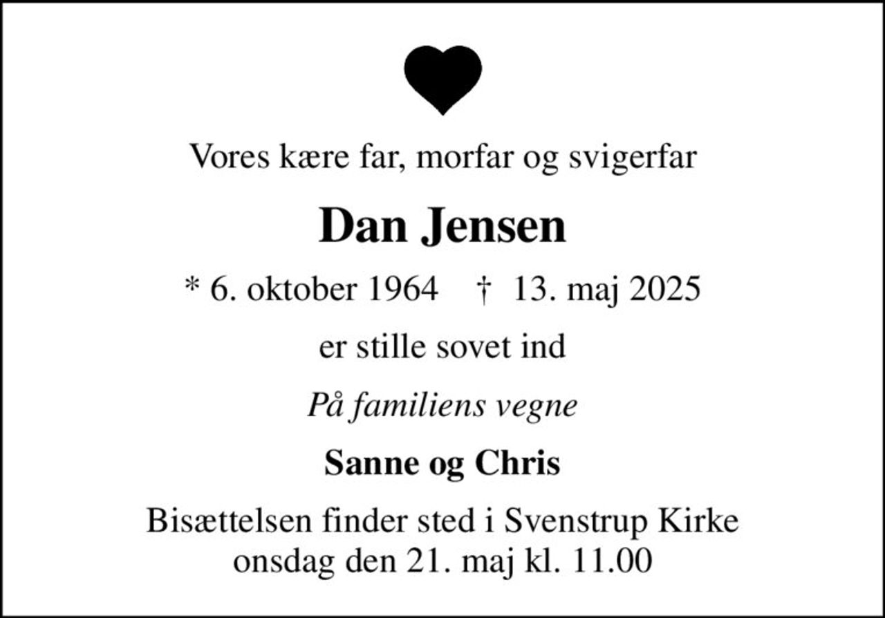 Vores kære far, morfar og svigerfar
Dan Jensen
* 6. oktober 1964    ✝ 13. maj 2025
er stille sovet ind
På familiens vegne
Sanne og Chris
Bisættelsen finder sted i Svenstrup Kirke  onsdag den 21. maj kl. 11.00