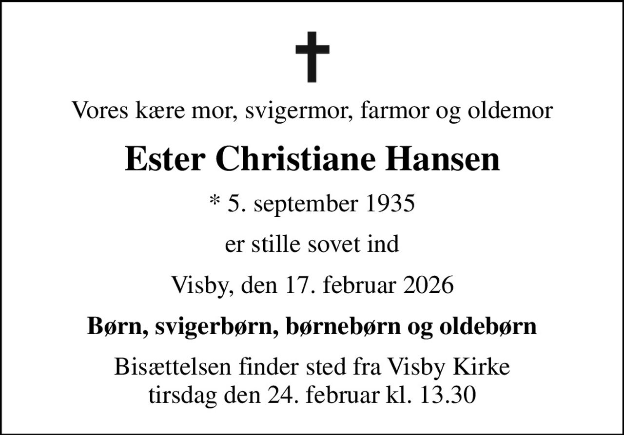 Vores kære mor, svigermor, farmor og oldemor
Ester Christiane Hansen
* 5. september 1935
er stille sovet ind
Visby, den 17. februar 2026
Børn, svigerbørn, børnebørn og oldebørn
Bisættelsen finder sted fra Visby Kirke  tirsdag den 24. februar kl. 13.30