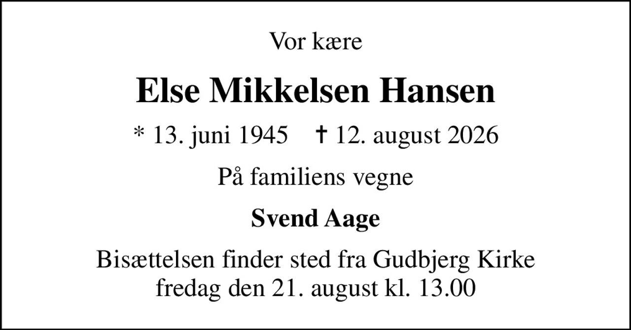 Vor kære
Else Mikkelsen Hansen
* 13. juni 1945    ✝ 12. august 2026
På familiens vegne
Svend Aage
Bisættelsen finder sted fra Gudbjerg Kirke  fredag den 21. august kl. 13.00