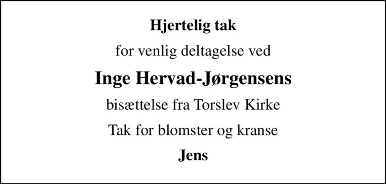 Hjertelig tak
for venlig deltagelse ved
Inge Hervad-Jørgensens
bisættelse fra Torslev Kirke
Tak for blomster og kranse
Jens