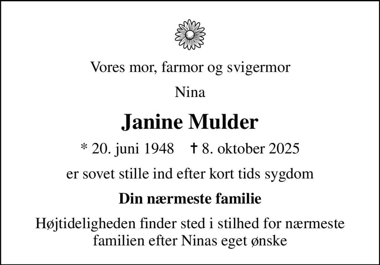 Vores mor, farmor og svigermor
Nina
Janine Mulder
* 20. juni 1948    ✝ 8. oktober 2025
er sovet stille ind efter kort tids sygdom
Din nærmeste familie
Højtideligheden finder sted i stilhed for nærmeste familien efter Ninas eget ønske