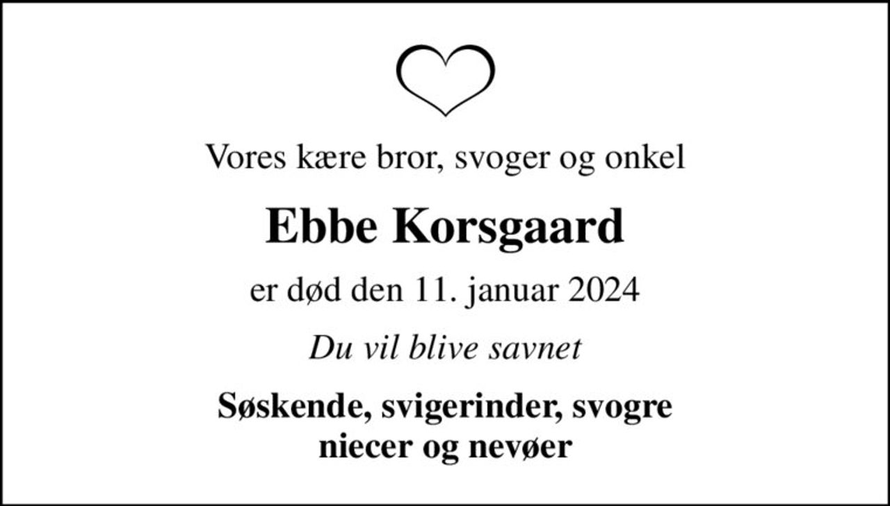 Vores kære bror, svoger og onkel
Ebbe Korsgaard
er død den 11. januar 2024
Du vil blive savnet
Søskende, svigerinder, svogre niecer og nevøer