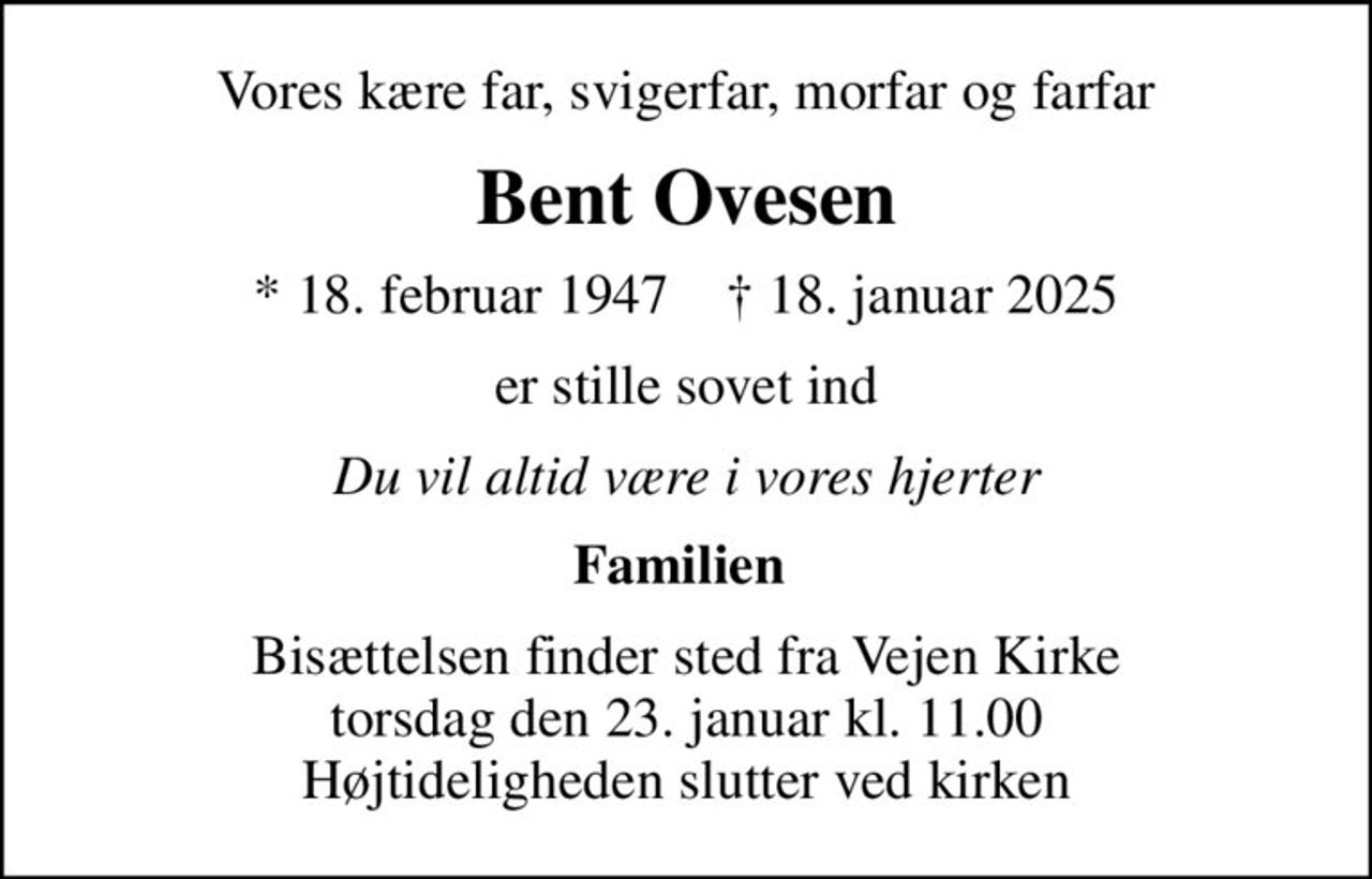 Vores kære far, svigerfar, morfar og farfar
Bent Ovesen
* 18. februar 1947    ✝ 18. januar 2025
er stille sovet ind
Du vil altid være i vores hjerter
Familien 
Bisættelsen finder sted fra Vejen Kirke  torsdag den 23. januar kl. 11.00  Højtideligheden slutter ved kirken