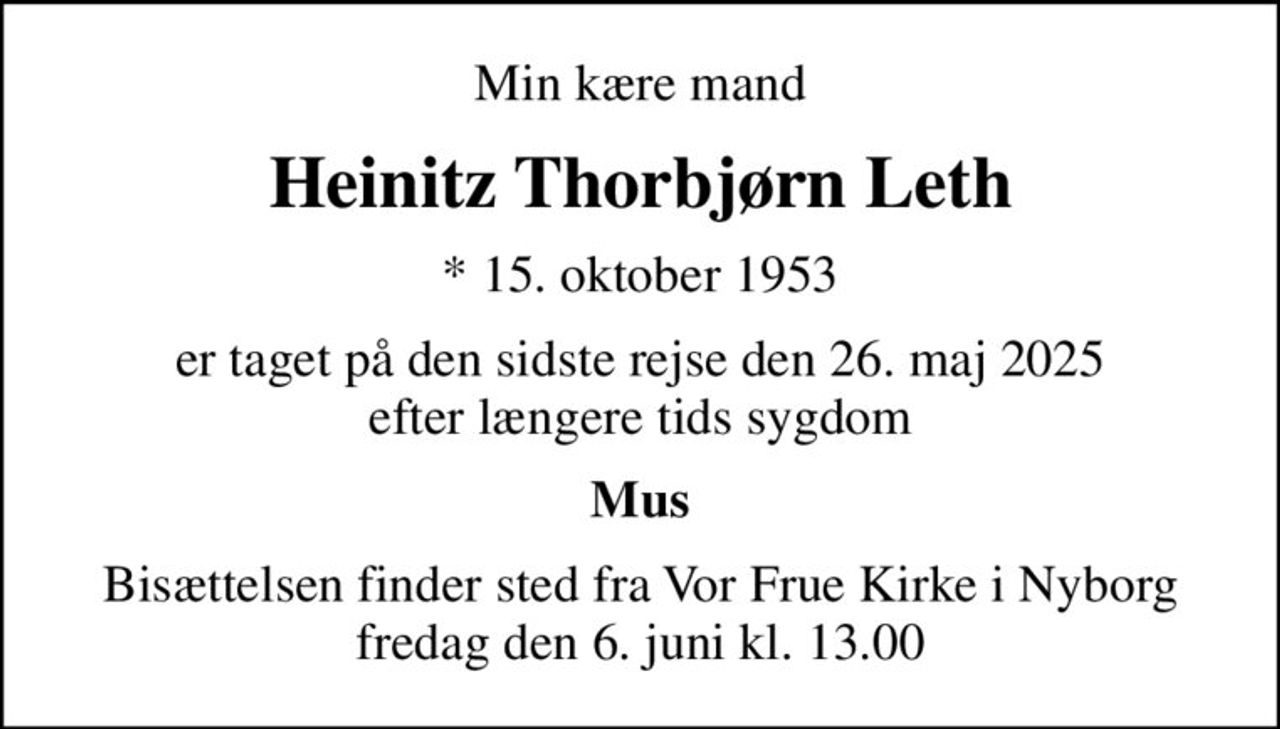 Min kære mand
Heinitz Thorbjørn Leth
* 15. oktober 1953
er taget på den sidste rejse den 26. maj 2025 efter længere tids sygdom
Mus
Bisættelsen finder sted fra Vor Frue Kirke i Nyborg  fredag den 6. juni kl. 13.00