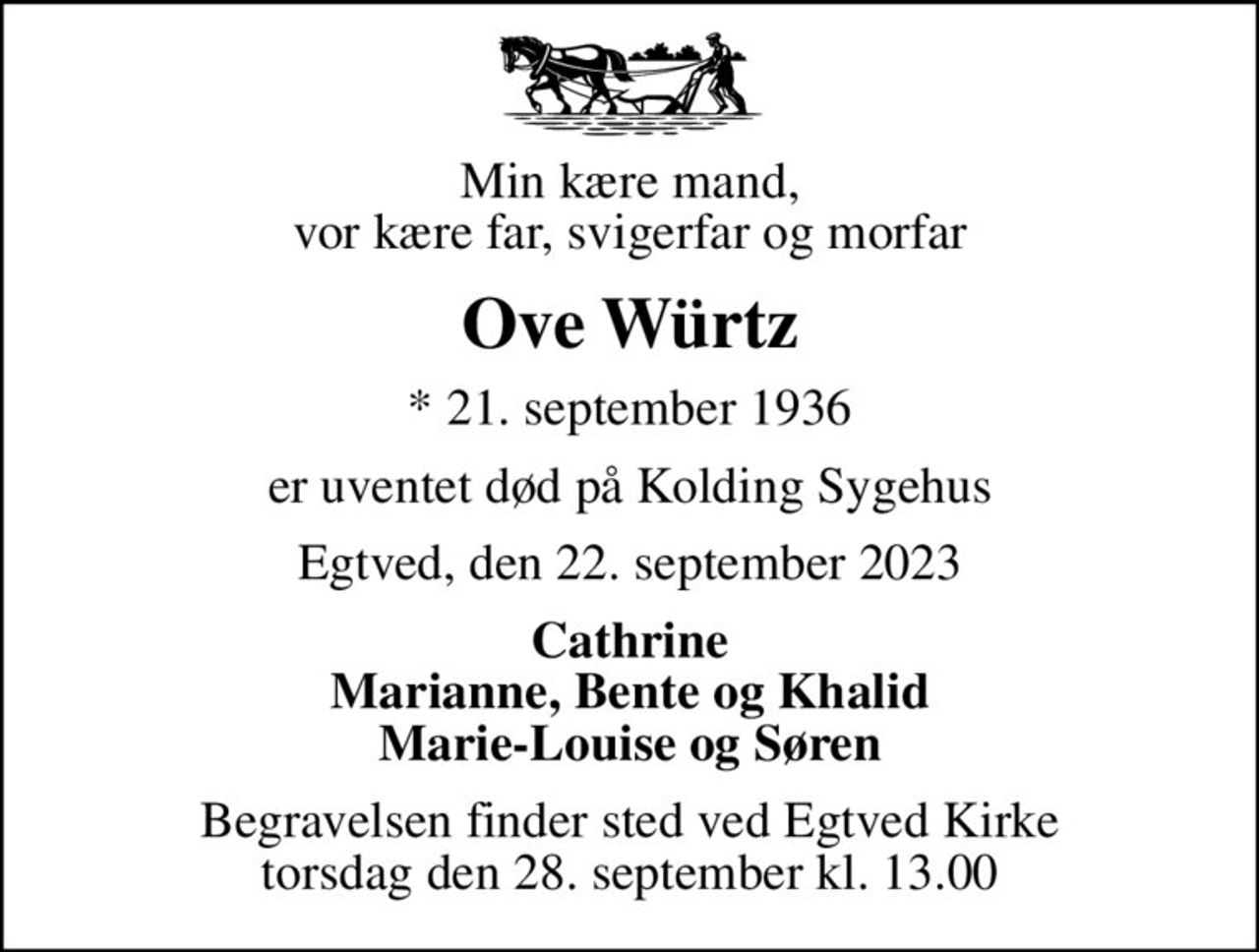 Min kære mand, vor kære far, svigerfar og morfar
Ove Würtz
* 21. september 1936
er uventet død på Kolding Sygehus
Egtved, den 22. september 2023
Cathrine Marianne, Bente og Khalid Marie-Louise og Søren
Begravelsen finder sted ved Egtved Kirke  torsdag den 28. september kl. 13.00