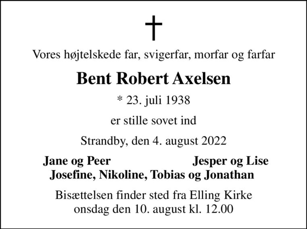 Vores højtelskede far, svigerfar, morfar og farfar
Bent Robert Axelsen
* 23. juli 1938
er stille sovet ind
Strandby, den 4. august 2022
Jane og Peer
Jesper og Lise
Bisættelsen finder sted fra Elling Kirke  onsdag den 10. august kl. 12.00