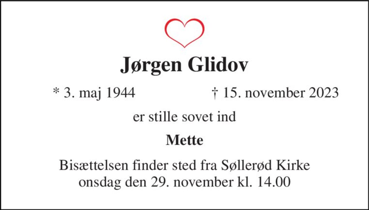 Jørgen Glidov 
*​ 3. maj 1944 
†​ 15. november 2023​ 
er stille sovet ind 
Mette 
Bisættelsen​ finder sted fra Søllerød Kirke​ onsdag den 29. november​ kl. 14.00