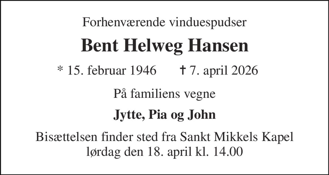 Forhenværende vinduespudser 
Bent Helweg Hansen 
*​ 15. februar 1946 
✝​ 7. april 2026​ 
På familiens vegne 
Jytte, Pia og John 
Bisættelsen​ finder sted fra Sankt Mikkels Kapel​ lørdag den 18. april​ kl. 14.00