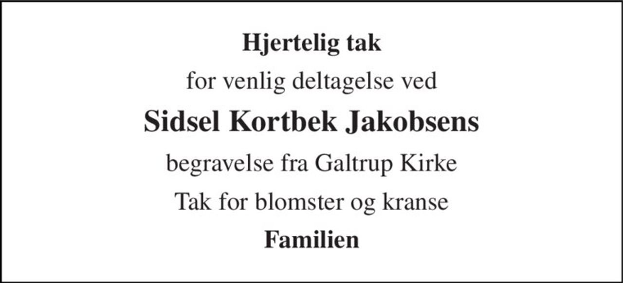 Hjertelig tak 
for venlig deltagelse ved 
Sidsel Kortbek Jakobsens 
begravelse fra Galtrup Kirke 
Tak for blomster og kranse 
Familien