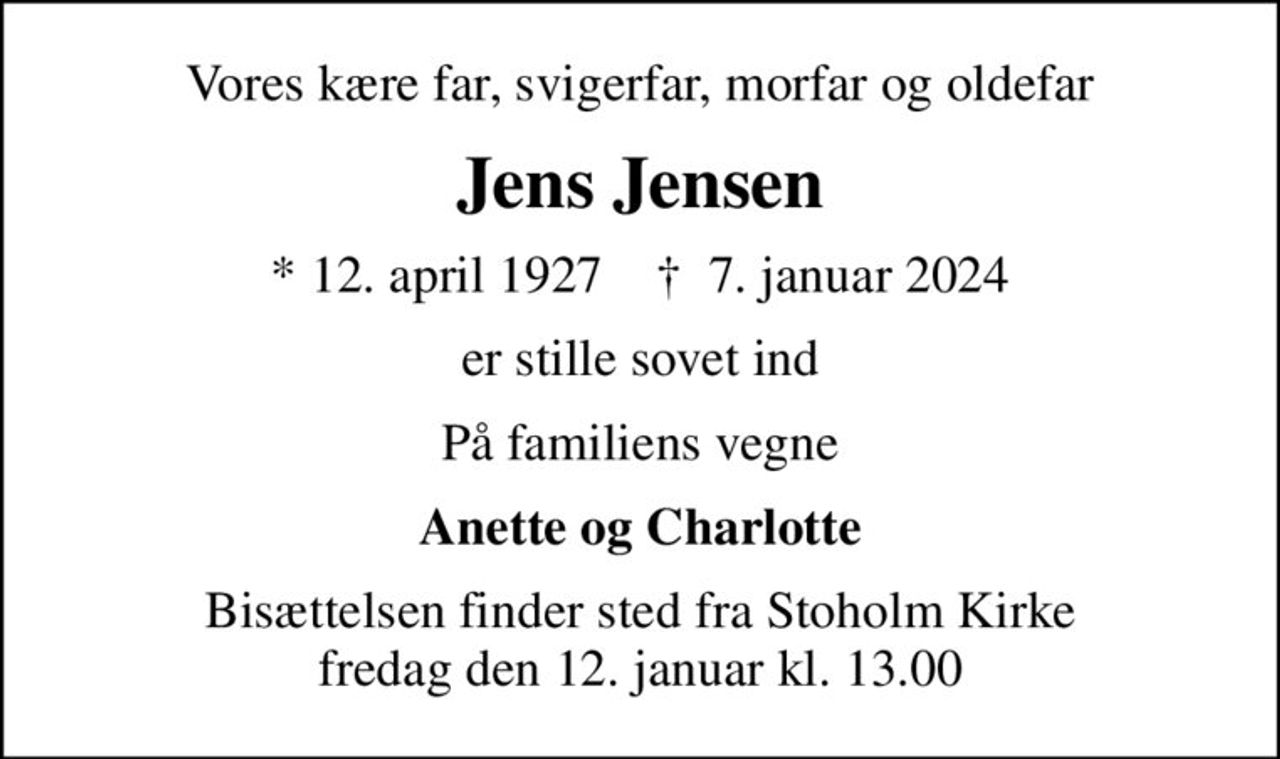 Vores kære far, svigerfar, morfar og oldefar
Jens Jensen
* 12. april 1927    ✝ 7. januar 2024
er stille sovet ind
På familiens vegne
Anette og Charlotte
Bisættelsen finder sted fra Stoholm Kirke  fredag den 12. januar kl. 13.00