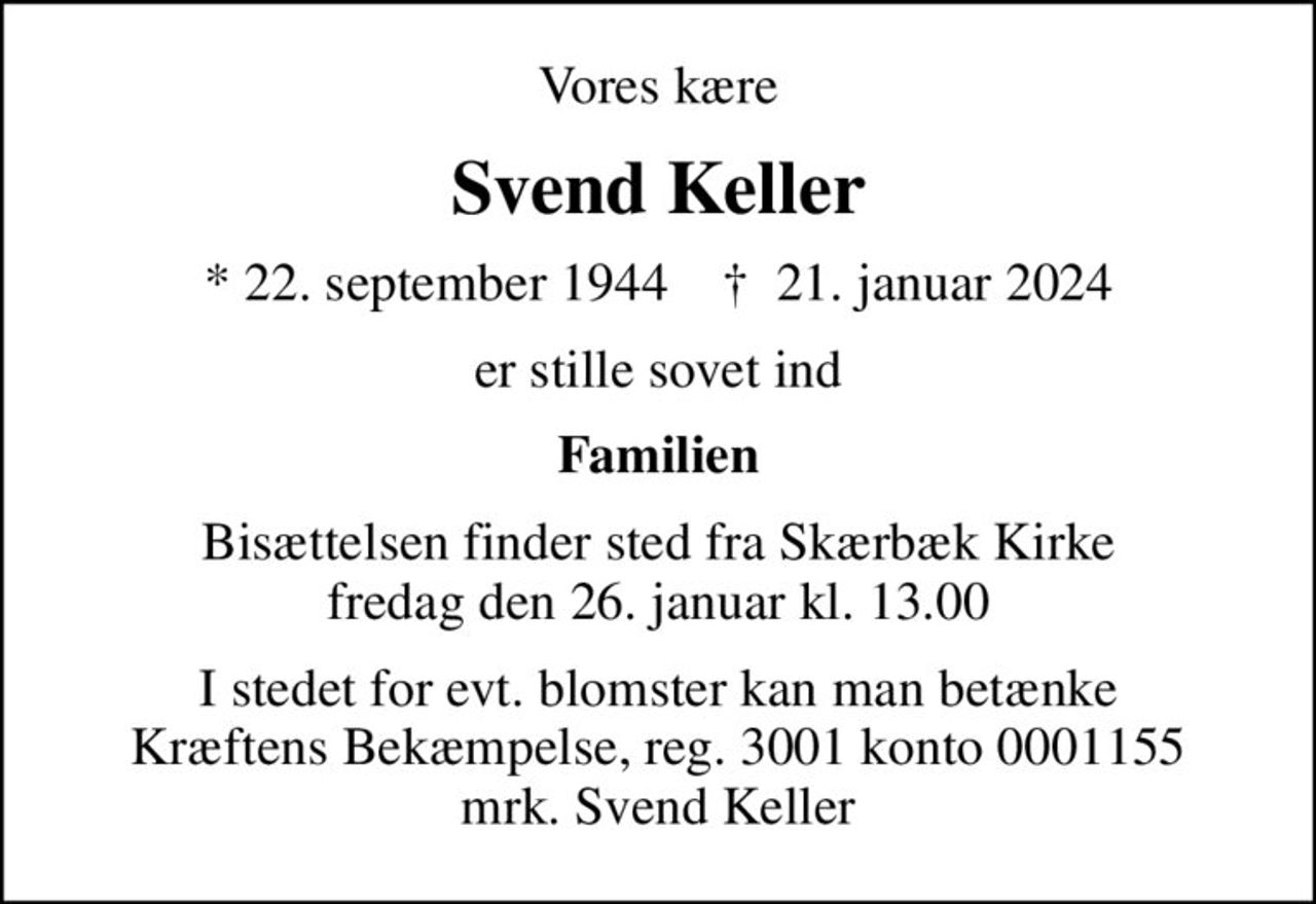 Vores kære
Svend Keller
* 22. september 1944    ✝ 21. januar 2024
er stille sovet ind
Familien
Bisættelsen finder sted fra Skærbæk Kirke  fredag den 26. januar kl. 13.00 
I stedet for evt. blomster kan man betænke
					Kræftens Bekæmpelse reg.3001konto0001155mrk. Svend
					Keller